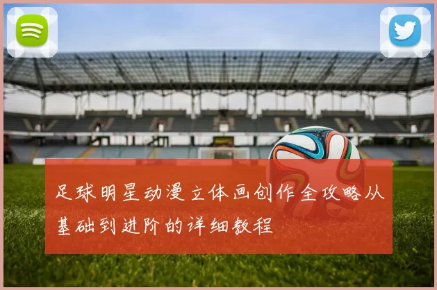 足球明星动漫立体画创作全攻略从基础到进阶的详细教程
