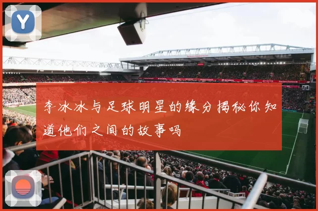 李冰冰与足球明星的缘分揭秘你知道他们之间的故事吗