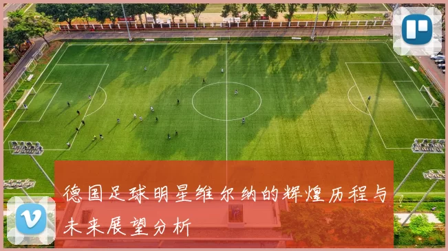 德国足球明星维尔纳的辉煌历程与未来展望分析