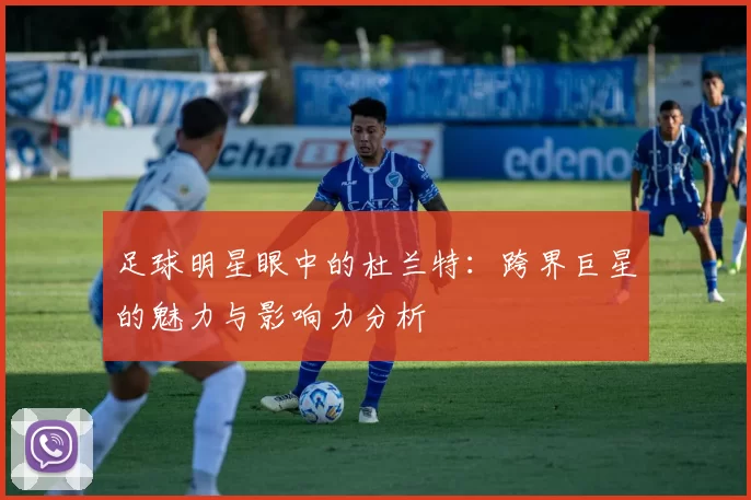足球明星眼中的杜兰特：跨界巨星的魅力与影响力分析