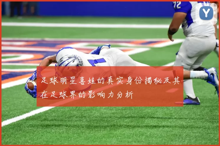 足球明星喜娃的真实身份揭秘及其在足球界的影响力分析