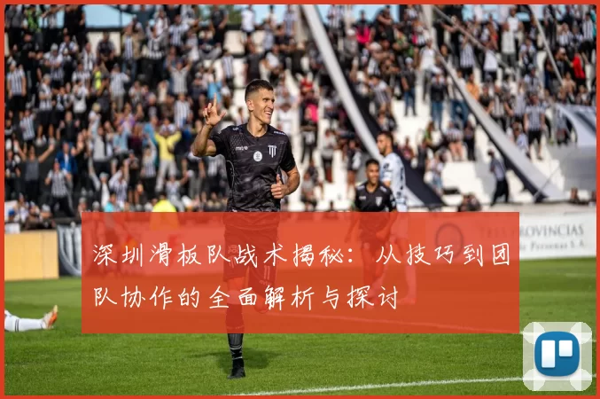 深圳滑板队战术揭秘：从技巧到团队协作的全面解析与探讨
