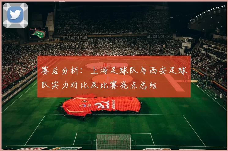 赛后分析：上海足球队与西安足球队实力对比及比赛亮点总结