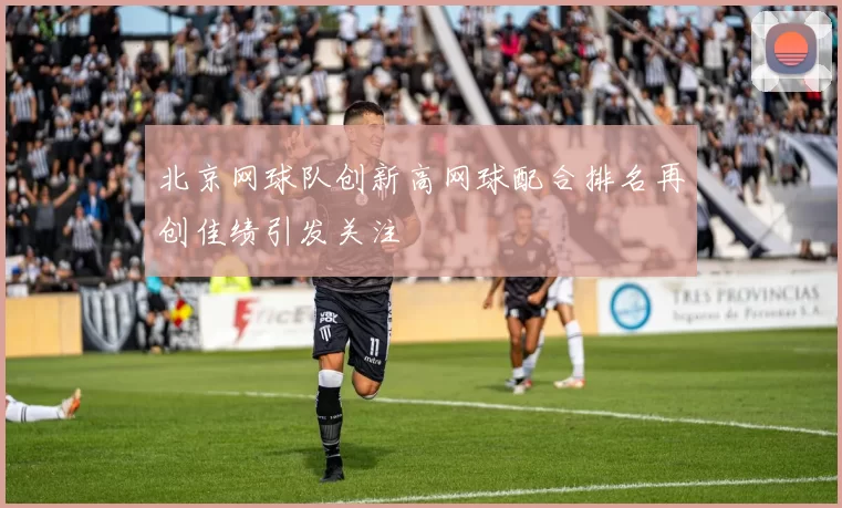 北京网球队创新高网球配合排名再创佳绩引发关注