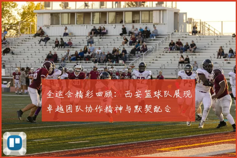 全运会精彩回顾：西安篮球队展现卓越团队协作精神与默契配合