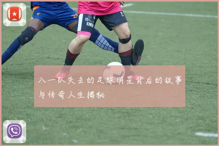 八一队失去的足球明星背后的故事与传奇人生揭秘