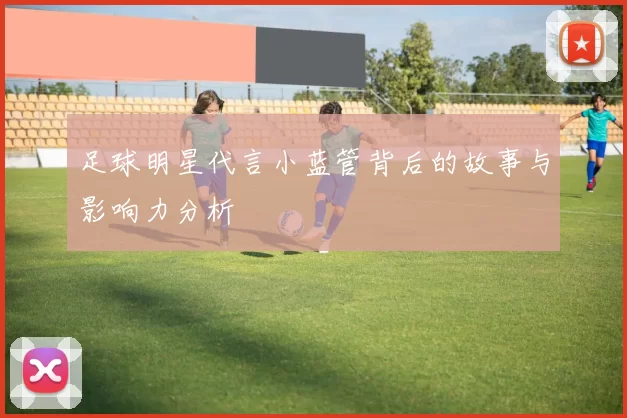 足球明星代言小蓝管背后的故事与影响力分析