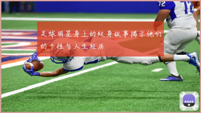 足球明星身上的纹身故事揭示他们的个性与人生经历