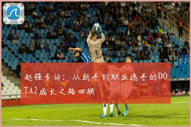 赵强专访：从新手到职业选手的DOTA2成长之路回顾