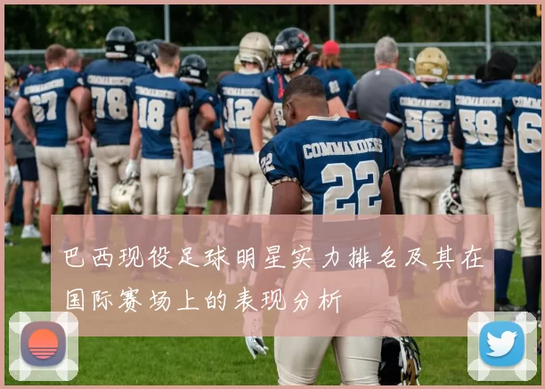 巴西现役足球明星实力排名及其在国际赛场上的表现分析