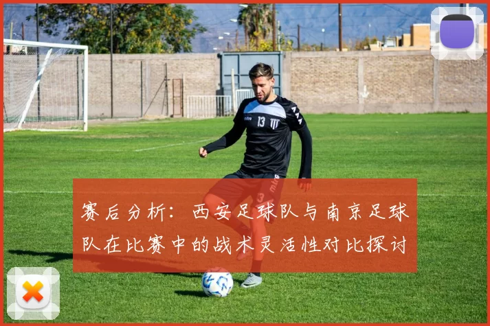 赛后分析：西安足球队与南京足球队在比赛中的战术灵活性对比探讨