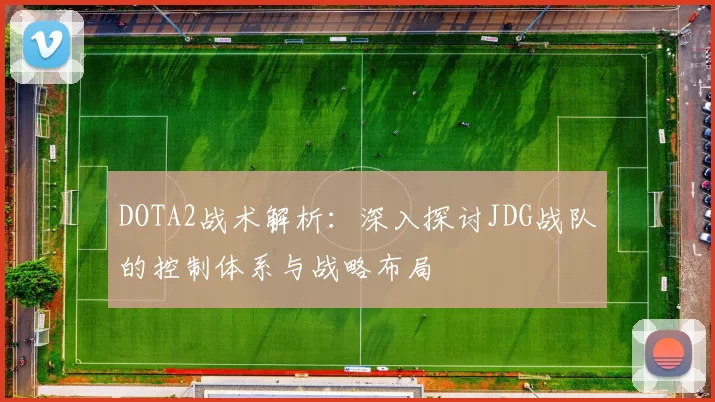 DOTA2战术解析：深入探讨JDG战队的控制体系与战略布局