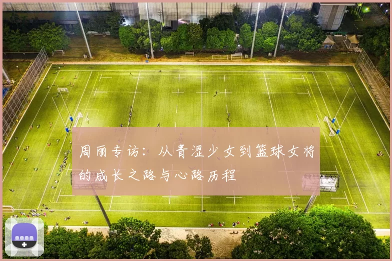 周丽专访：从青涩少女到篮球女将的成长之路与心路历程