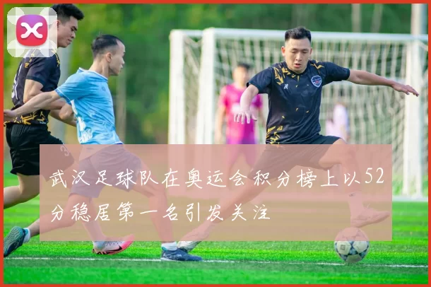 武汉足球队在奥运会积分榜上以52分稳居第一名引发关注
