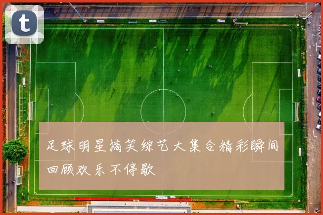 足球明星搞笑综艺大集合精彩瞬间回顾欢乐不停歇