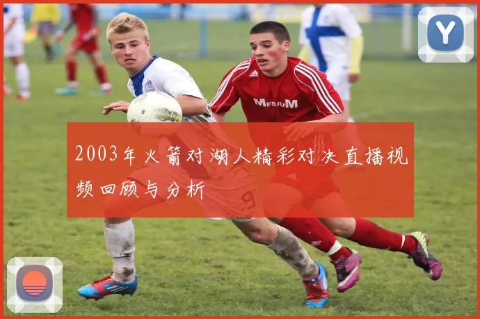 2003年火箭对湖人精彩对决直播视频回顾与分析