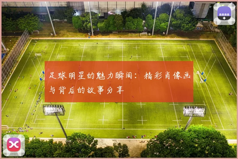 足球明星的魅力瞬间：精彩肖像画与背后的故事分享