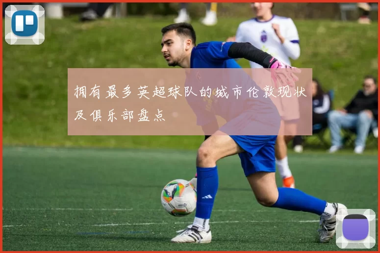 拥有最多英超球队的城市伦敦现状及俱乐部盘点