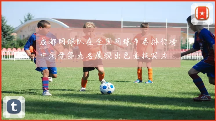 成都网球队在全国网球节奏排行榜中荣登第九名展现出色竞技实力