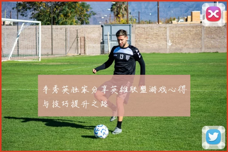 李秀英独家分享英雄联盟游戏心得与技巧提升之路