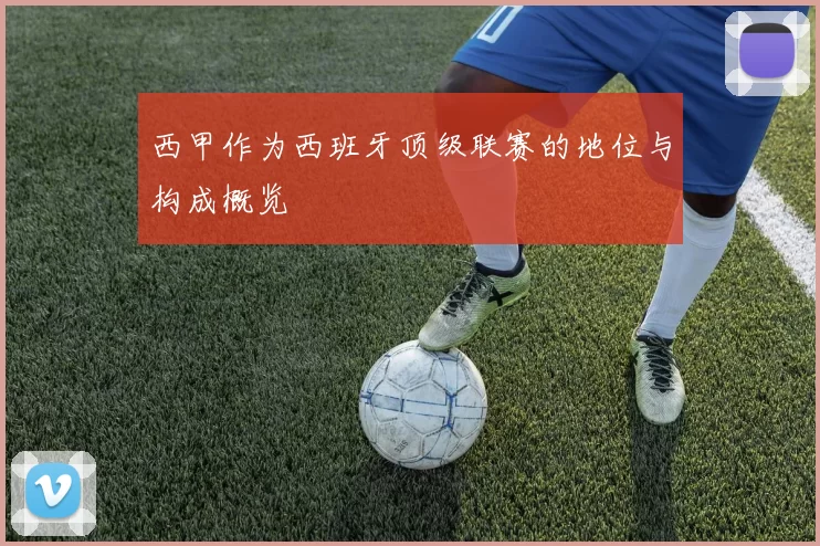 西甲作为西班牙顶级联赛的地位与构成概览