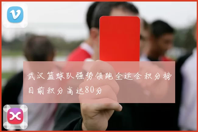 武汉篮球队强势领跑全运会积分榜目前积分高达80分