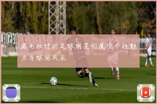 眉毛独特的足球明星们展现个性魅力与球场风采