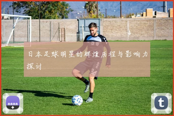 日本足球明星的辉煌历程与影响力探讨