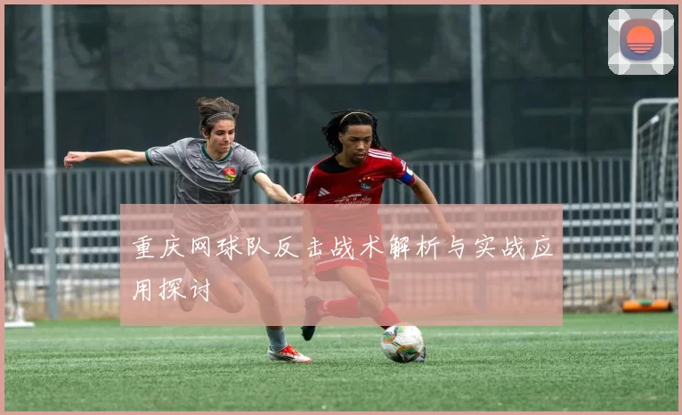 重庆网球队反击战术解析与实战应用探讨