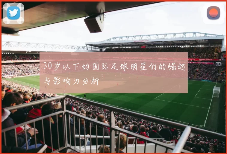 30岁以下的国际足球明星们的崛起与影响力分析