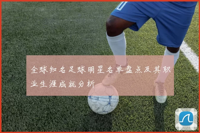 全球知名足球明星名单盘点及其职业生涯成就分析