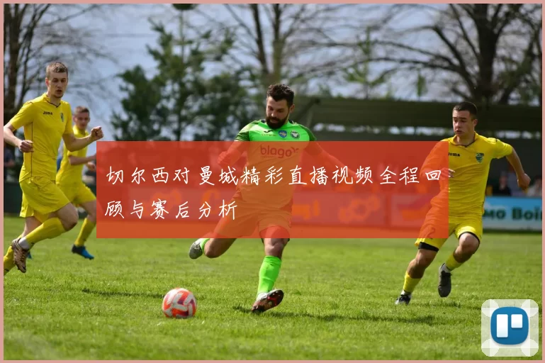 切尔西对曼城精彩直播视频全程回顾与赛后分析