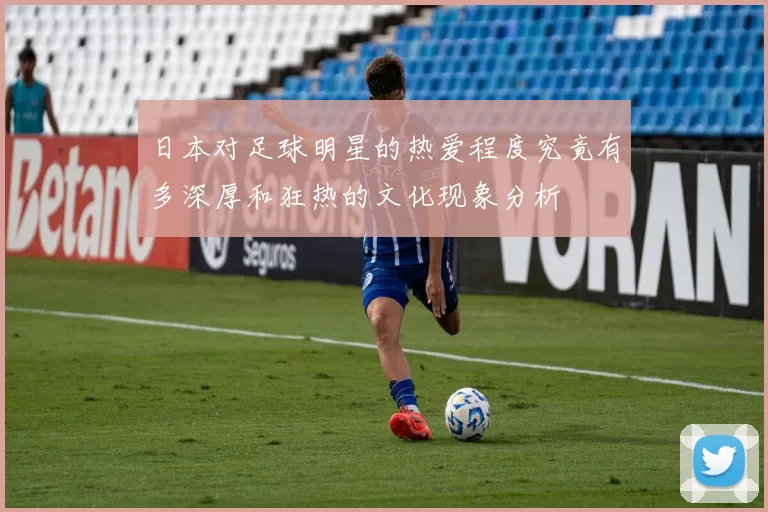 日本对足球明星的热爱程度究竟有多深厚和狂热的文化现象分析