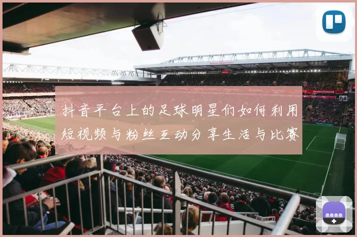 抖音平台上的足球明星们如何利用短视频与粉丝互动分享生活与比赛瞬间