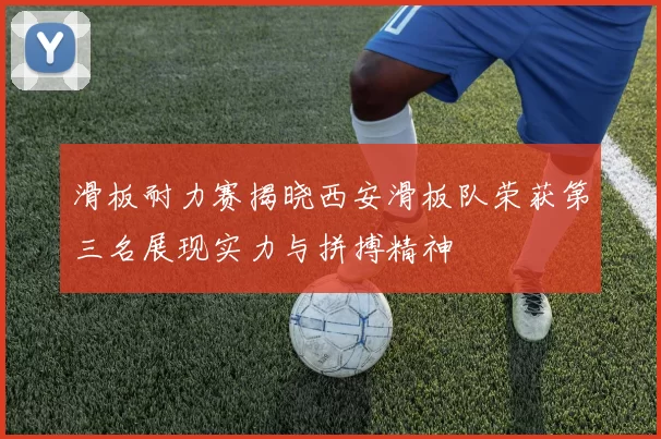 滑板耐力赛揭晓西安滑板队荣获第三名展现实力与拼搏精神