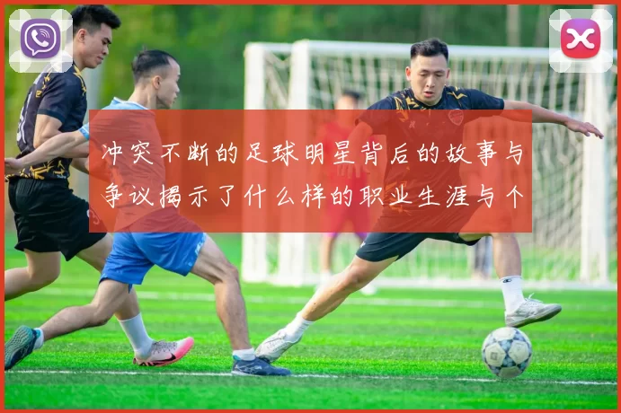 冲突不断的足球明星背后的故事与争议揭示了什么样的职业生涯与个性特征