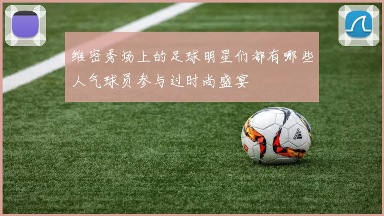 维密秀场上的足球明星们都有哪些人气球员参与过时尚盛宴