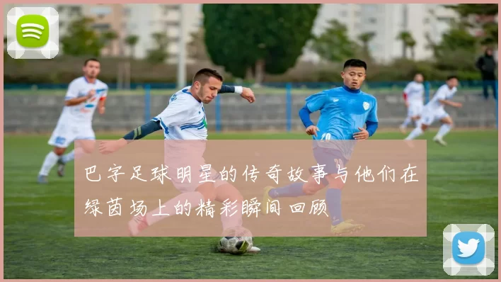 巴字足球明星的传奇故事与他们在绿茵场上的精彩瞬间回顾