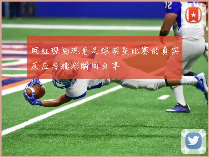 网红现场观看足球明星比赛的真实反应与精彩瞬间分享