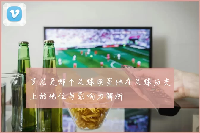罗尼是哪个足球明星他在足球历史上的地位与影响力解析