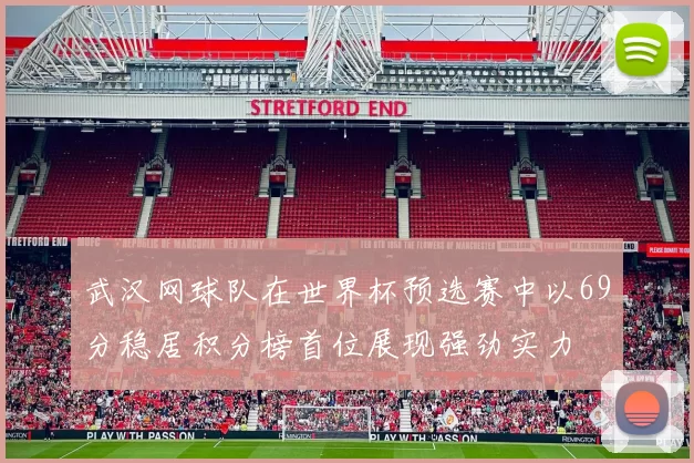 武汉网球队在世界杯预选赛中以69分稳居积分榜首位展现强劲实力