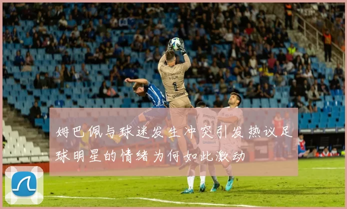姆巴佩与球迷发生冲突引发热议足球明星的情绪为何如此激动