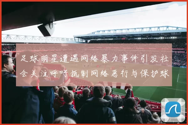 足球明星遭遇网络暴力事件引发社会关注呼吁抵制网络恶行与保护球员权益