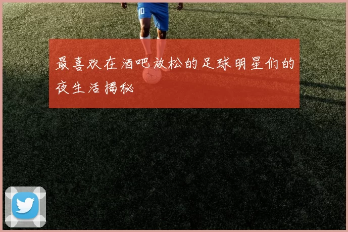 最喜欢在酒吧放松的足球明星们的夜生活揭秘