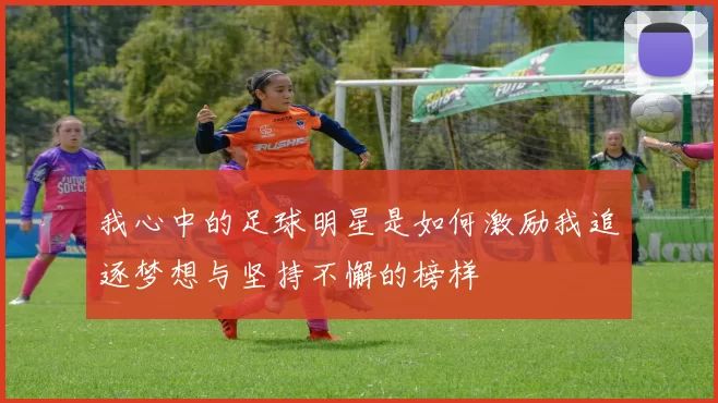 我心中的足球明星是如何激励我追逐梦想与坚持不懈的榜样