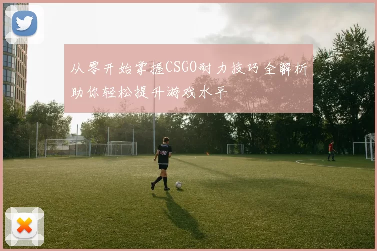 从零开始掌握CSGO耐力技巧全解析助你轻松提升游戏水平