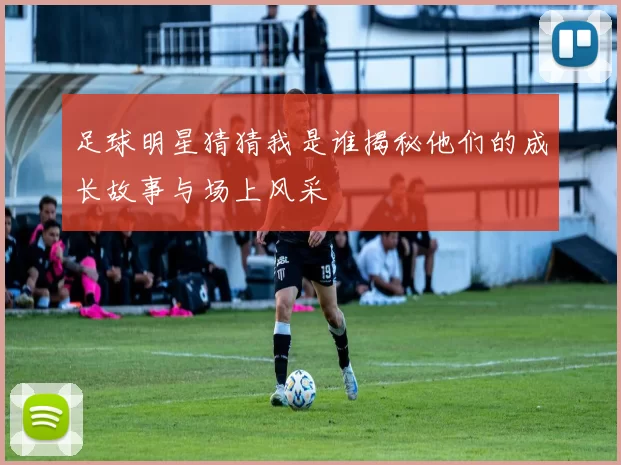 足球明星猜猜我是谁揭秘他们的成长故事与场上风采