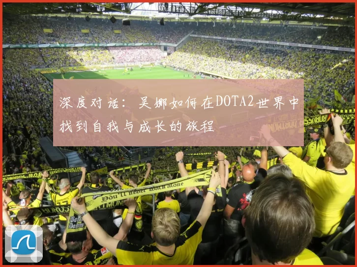 深度对话：吴娜如何在DOTA2世界中找到自我与成长的旅程