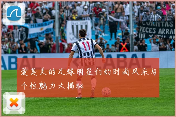 爱臭美的足球明星们的时尚风采与个性魅力大揭秘