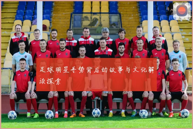 足球明星手势背后的故事与文化解读探索